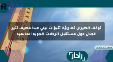 توقف الطيران نهائيًا: تنبؤات ليلى عبداللطيف تثير الجدل حول مستقبل الرحلات الجوية العالمية